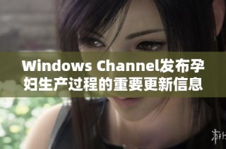 Windows Channel发布孕妇生产过程的重要更新信息