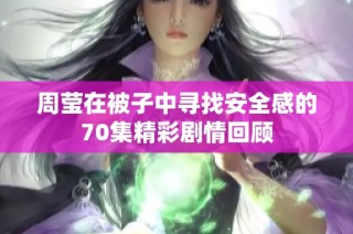 周莹在被子中寻找安全感的70集精彩剧情回顾