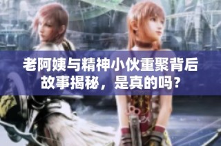 老阿姨与精神小伙重聚背后故事揭秘，是真的吗？