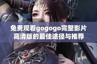 免费观看gogogo完整影片高清版的最佳途径与推荐