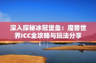 深入探秘冰冠堡垒：魔兽世界ICC全攻略与玩法分享