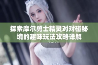 探索摩尔勇士精灵对对碰秘境的趣味玩法攻略详解