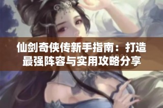 仙剑奇侠传新手指南：打造最强阵容与实用攻略分享