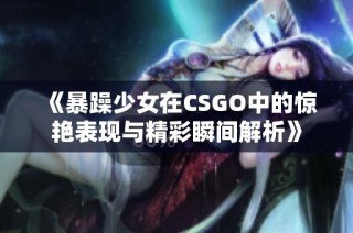 《暴躁少女在CSGO中的惊艳表现与精彩瞬间解析》