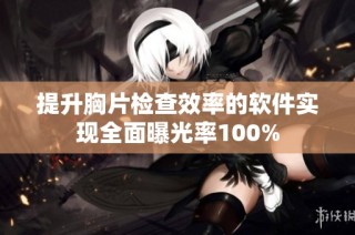 提升胸片检查效率的软件实现全面曝光率100%