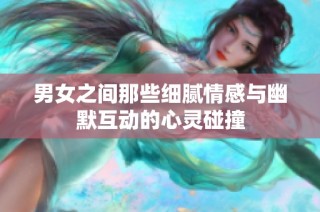 男女之间那些细腻情感与幽默互动的心灵碰撞