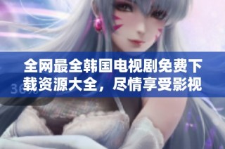 全网最全韩国电视剧免费下载资源大全，尽情享受影视盛宴