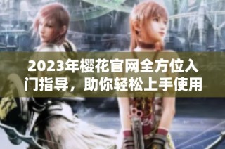 2023年樱花官网全方位入门指导，助你轻松上手使用
