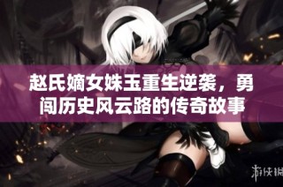 赵氏嫡女姝玉重生逆袭，勇闯历史风云路的传奇故事