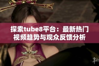 探索tube8平台：最新热门视频趋势与观众反馈分析