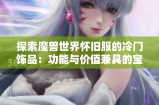 探索魔兽世界怀旧服的冷门饰品：功能与价值兼具的宝藏