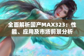 全面解析国产MAX323：性能、应用及市场前景分析