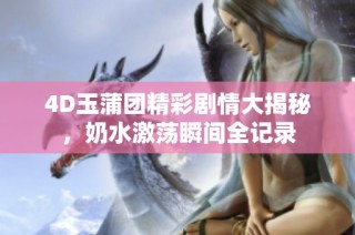 4D玉蒲团精彩剧情大揭秘，奶水激荡瞬间全记录