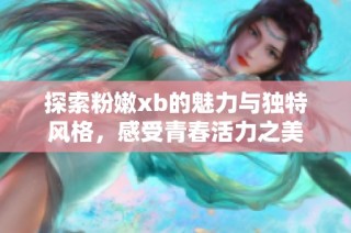 探索粉嫩xb的魅力与独特风格，感受青春活力之美