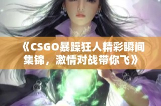 《CSGO暴躁狂人精彩瞬间集锦，激情对战带你飞》