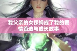 我父亲的女保姆成了我的爱情首选与成长故事