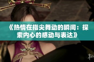 《热情在指尖舞动的瞬间：探索内心的感动与表达》