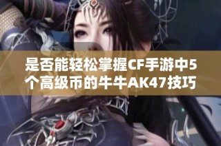 是否能轻松掌握CF手游中5个高级币的牛牛AK47技巧？