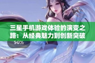 三星手机游戏体验的演变之路：从经典魅力到创新突破的深度探索