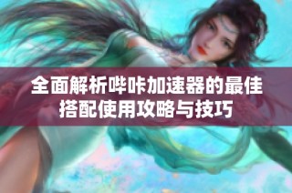 全面解析哔咔加速器的最佳搭配使用攻略与技巧