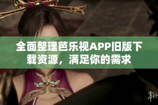 全面整理芭乐视APP旧版下载资源，满足你的需求