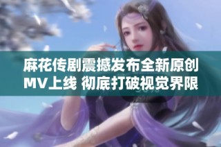 麻花传剧震撼发布全新原创MV上线 彻底打破视觉界限