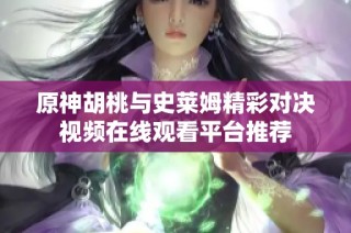 原神胡桃与史莱姆精彩对决视频在线观看平台推荐