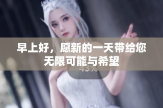 早上好，愿新的一天带给您无限可能与希望