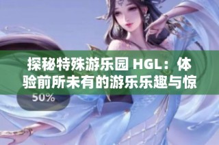 探秘特殊游乐园 HGL：体验前所未有的游乐乐趣与惊喜