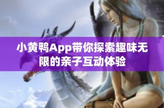 小黄鸭App带你探索趣味无限的亲子互动体验