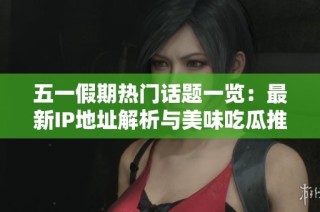 五一假期热门话题一览：最新IP地址解析与美味吃瓜推荐