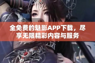 全免费的魅影APP下载，尽享无限精彩内容与服务