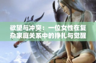 欲望与冲突：一位女性在复杂家庭关系中的挣扎与觉醒