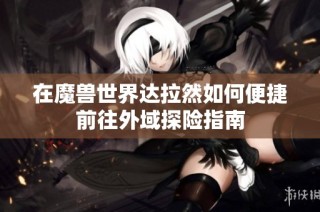在魔兽世界达拉然如何便捷前往外域探险指南