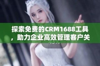 探索免费的CRM1688工具，助力企业高效管理客户关系