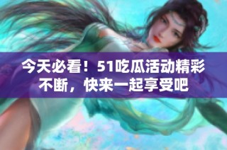 今天必看！51吃瓜活动精彩不断，快来一起享受吧