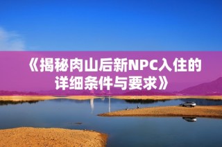 《揭秘肉山后新NPC入住的详细条件与要求》