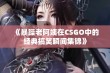 《暴躁老阿姨在CSGO中的经典搞笑瞬间集锦》