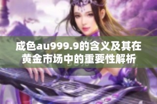 成色au999.9的含义及其在黄金市场中的重要性解析