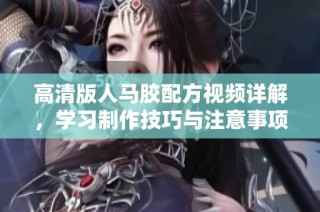 高清版人马胶配方视频详解，学习制作技巧与注意事项