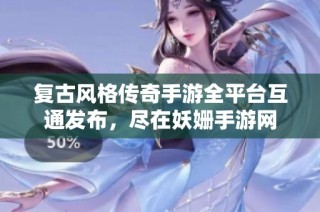 复古风格传奇手游全平台互通发布，尽在妖姗手游网