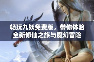 畅玩九妖免费版，带你体验全新修仙之旅与魔幻冒险