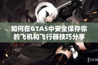 如何在GTA5中安全保存你的飞机和飞行器技巧分享