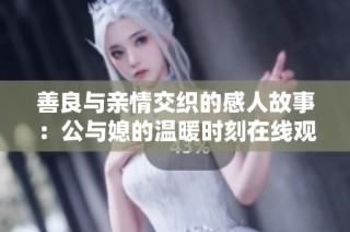 善良与亲情交织的感人故事：公与媳的温暖时刻在线观赏