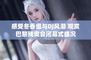 感受冬香组与DJ风潮 观赏巴黎残奥会闭幕式盛况