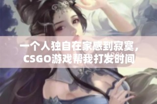 一个人独自在家感到寂寞，CSGO游戏帮我打发时间