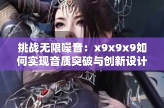 挑战无限噪音：x9x9x9如何实现音质突破与创新设计