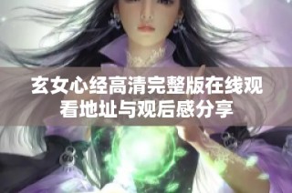 玄女心经高清完整版在线观看地址与观后感分享