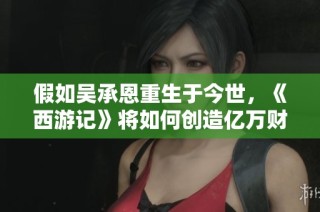 假如吴承恩重生于今世，《西游记》将如何创造亿万财富
