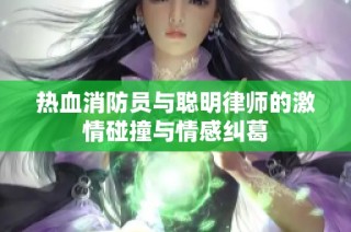 热血消防员与聪明律师的激情碰撞与情感纠葛